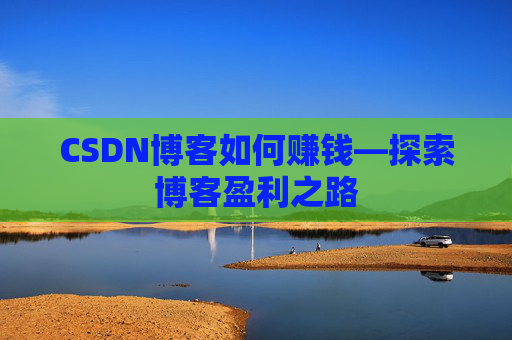 CSDN博客如何赚钱—探索博客盈利之路