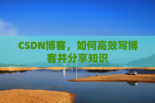 CSDN博客，如何高效写博客并分享知识
