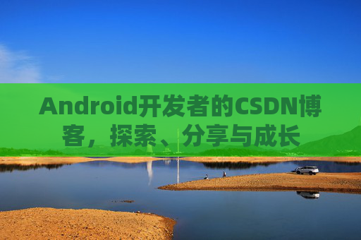 Android开发者的CSDN博客，探索、分享与成长